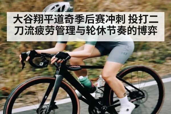 大谷翔平道奇季后赛冲刺 投打二刀流疲劳管理与轮休节奏的博弈 - c7entertainment